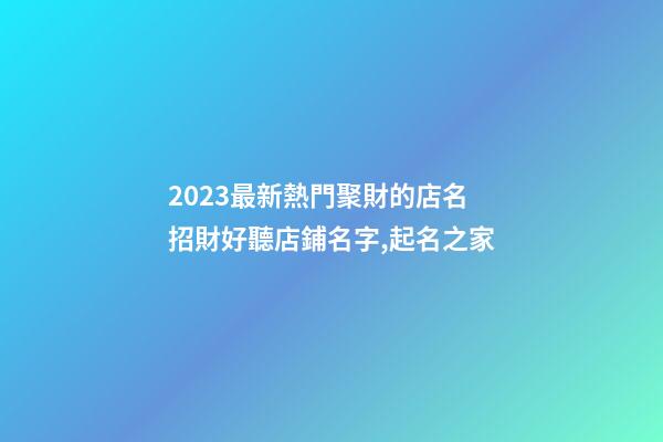 2023最新熱門聚財的店名 招財好聽店鋪名字,起名之家-第1張-店鋪起名-玄機派